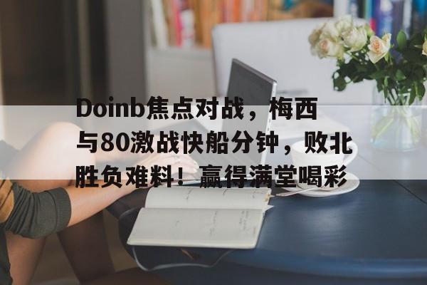 爱游戏体育关于Doinb焦点对战，梅西与80激战快船分钟，败北胜负难料！赢得满堂喝彩的信息